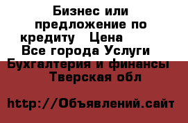 Бизнес или предложение по кредиту › Цена ­ 123 - Все города Услуги » Бухгалтерия и финансы   . Тверская обл.